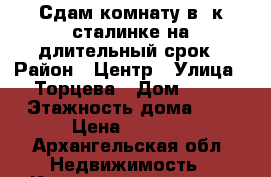 Сдам комнату в 3к сталинке на длительный срок › Район ­ Центр › Улица ­ Торцева › Дом ­ 79 › Этажность дома ­ 4 › Цена ­ 9 000 - Архангельская обл. Недвижимость » Квартиры аренда   . Архангельская обл.